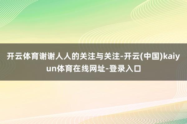 开云体育谢谢人人的关注与关注-开云(中国)kaiyun体育在线网址-登录入口