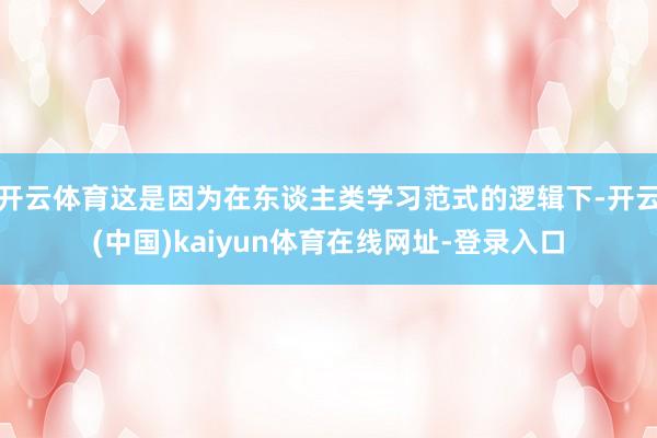 开云体育这是因为在东谈主类学习范式的逻辑下-开云(中国)kaiyun体育在线网址-登录入口