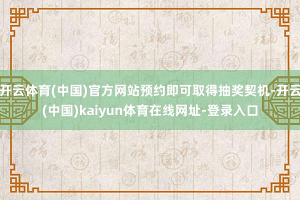 开云体育(中国)官方网站预约即可取得抽奖契机-开云(中国)kaiyun体育在线网址-登录入口