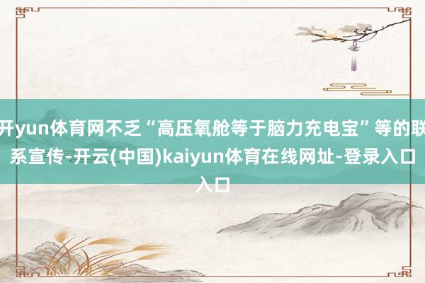 开yun体育网不乏“高压氧舱等于脑力充电宝”等的联系宣传-开云(中国)kaiyun体育在线网址-登录入口