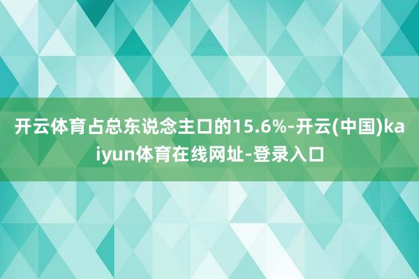 开云体育占总东说念主口的15.6%-开云(中国)kaiyun体育在线网址-登录入口