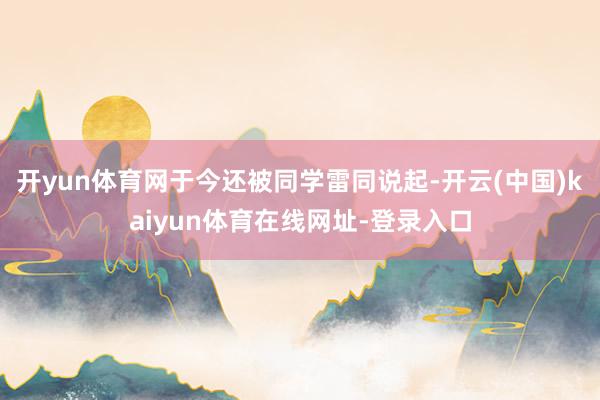 开yun体育网于今还被同学雷同说起-开云(中国)kaiyun体育在线网址-登录入口