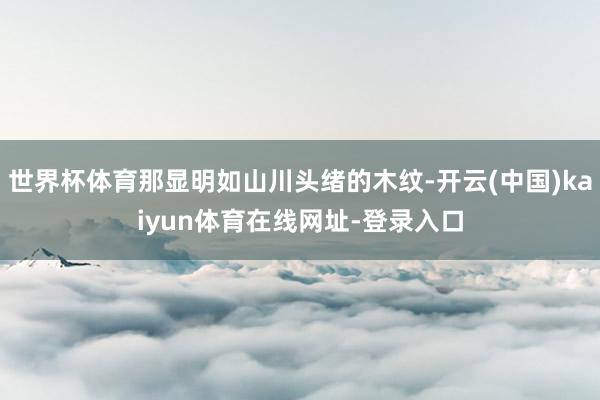 世界杯体育那显明如山川头绪的木纹-开云(中国)kaiyun体育在线网址-登录入口