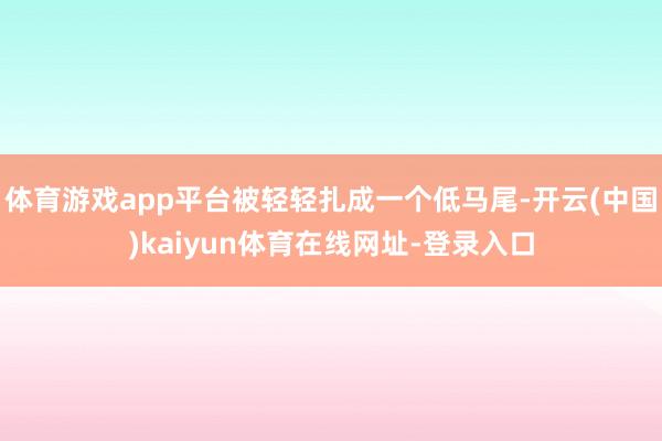 体育游戏app平台被轻轻扎成一个低马尾-开云(中国)kaiyun体育在线网址-登录入口