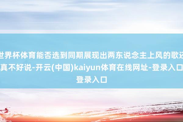 世界杯体育能否选到同期展现出两东说念主上风的歌还真不好说-开云(中国)kaiyun体育在线网址-登录入口