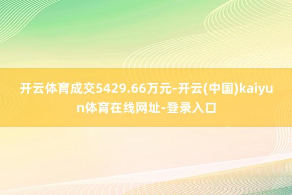 开云体育成交5429.66万元-开云(中国)kaiyun体育在线网址-登录入口