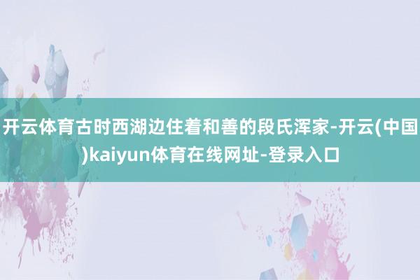 开云体育古时西湖边住着和善的段氏浑家-开云(中国)kaiyun体育在线网址-登录入口
