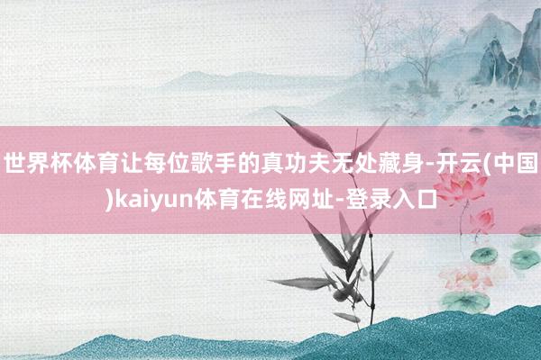 世界杯体育让每位歌手的真功夫无处藏身-开云(中国)kaiyun体育在线网址-登录入口