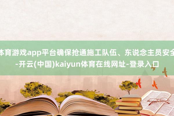 体育游戏app平台确保抢通施工队伍、东说念主员安全-开云(中国)kaiyun体育在线网址-登录入口