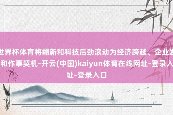世界杯体育将翻新和科技后劲滚动为经济跨越、企业发展和作事契机-开云(中国)kaiyun体育在线网址-登录入口