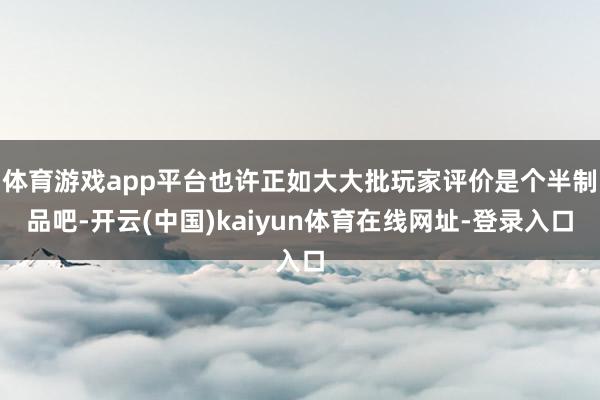 体育游戏app平台也许正如大大批玩家评价是个半制品吧-开云(中国)kaiyun体育在线网址-登录入口