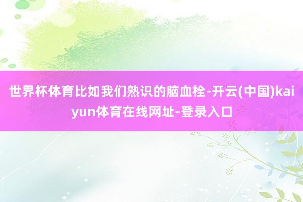 世界杯体育比如我们熟识的脑血栓-开云(中国)kaiyun体育在线网址-登录入口