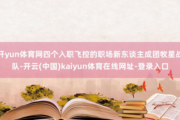 开yun体育网四个入职飞控的职场新东谈主成团牧星战队-开云(中国)kaiyun体育在线网址-登录入口
