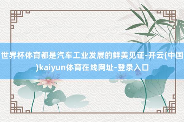世界杯体育都是汽车工业发展的鲜美见证-开云(中国)kaiyun体育在线网址-登录入口
