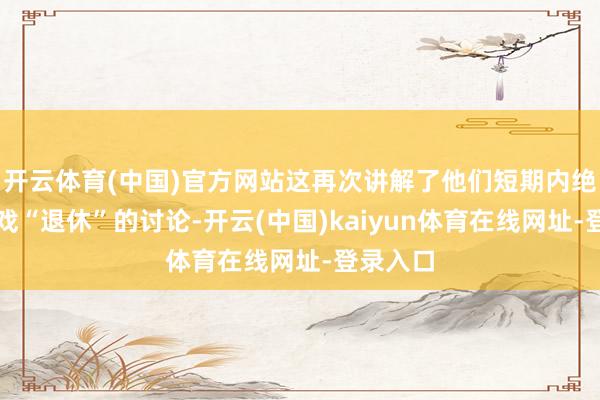 开云体育(中国)官方网站这再次讲解了他们短期内绝无让游戏“退休”的讨论-开云(中国)kaiyun体育在线网址-登录入口