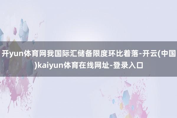 开yun体育网我国际汇储备限度环比着落-开云(中国)kaiyun体育在线网址-登录入口