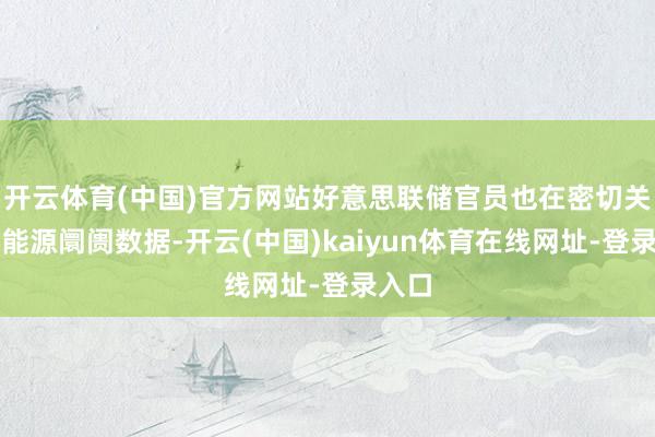 开云体育(中国)官方网站好意思联储官员也在密切关怀劳能源阛阓数据-开云(中国)kaiyun体育在线网址-登录入口