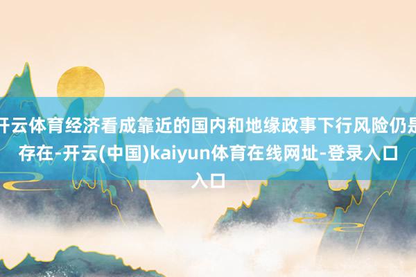 开云体育经济看成靠近的国内和地缘政事下行风险仍是存在-开云(中国)kaiyun体育在线网址-登录入口
