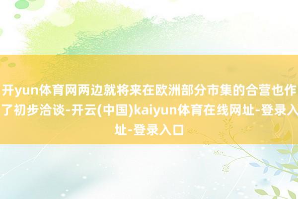 开yun体育网两边就将来在欧洲部分市集的合营也作念了初步洽谈-开云(中国)kaiyun体育在线网址-登录入口