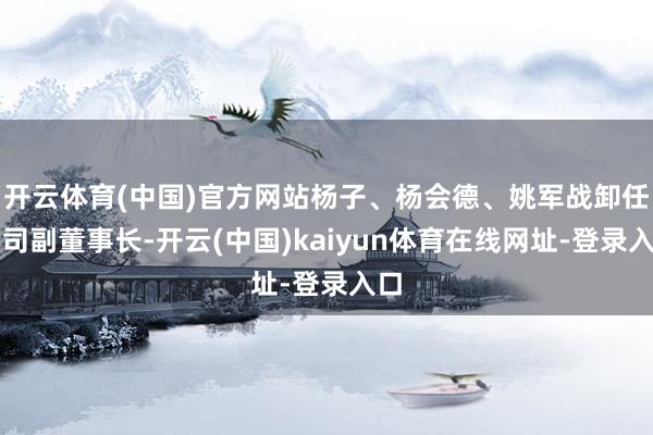 开云体育(中国)官方网站杨子、杨会德、姚军战卸任公司副董事长-开云(中国)kaiyun体育在线网址-登录入口