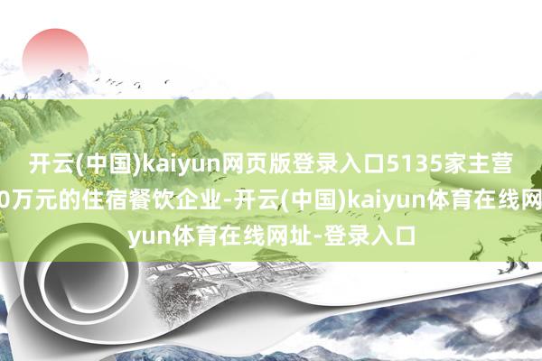 开云(中国)kaiyun网页版登录入口5135家主营收入大于200万元的住宿餐饮企业-开云(中国)kaiyun体育在线网址-登录入口