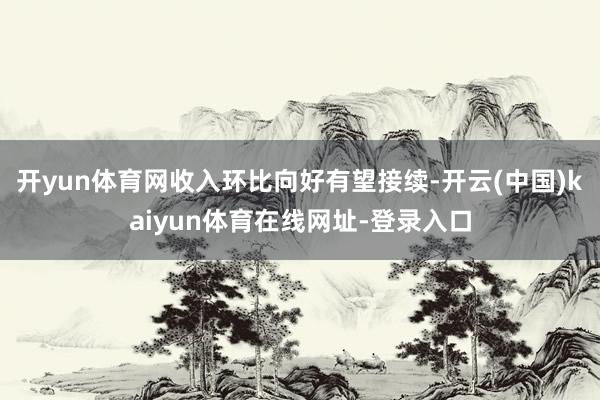 开yun体育网收入环比向好有望接续-开云(中国)kaiyun体育在线网址-登录入口