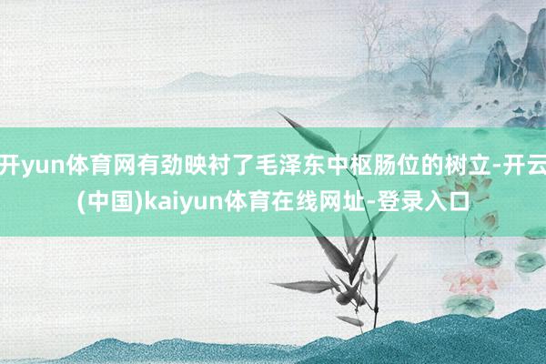 开yun体育网有劲映衬了毛泽东中枢肠位的树立-开云(中国)kaiyun体育在线网址-登录入口