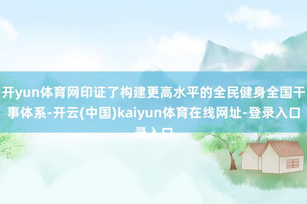 开yun体育网印证了构建更高水平的全民健身全国干事体系-开云(中国)kaiyun体育在线网址-登录入口