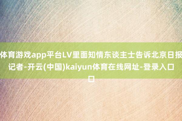 体育游戏app平台LV里面知情东谈主士告诉北京日报记者-开云(中国)kaiyun体育在线网址-登录入口