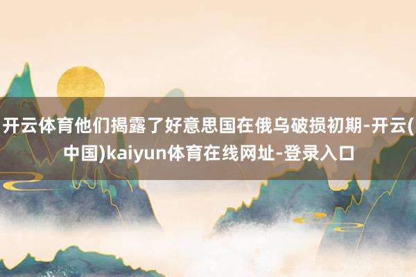 开云体育他们揭露了好意思国在俄乌破损初期-开云(中国)kaiyun体育在线网址-登录入口