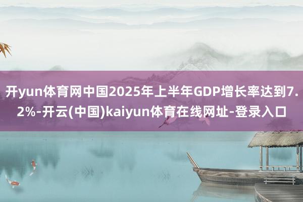 开yun体育网中国2025年上半年GDP增长率达到7.2%-开云(中国)kaiyun体育在线网址-登录入口