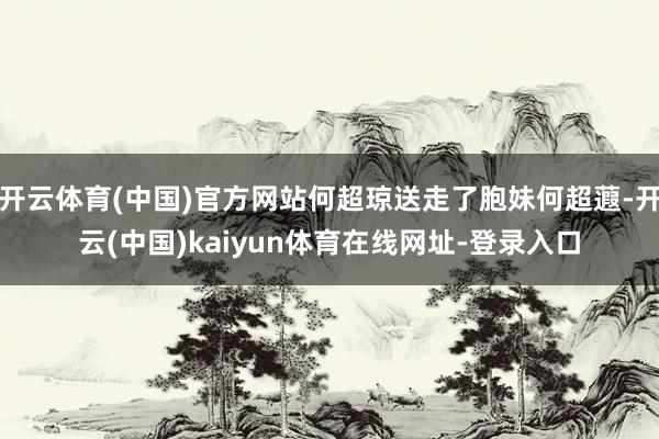 开云体育(中国)官方网站何超琼送走了胞妹何超蕸-开云(中国)kaiyun体育在线网址-登录入口