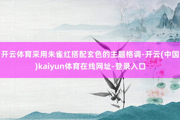 开云体育采用朱雀红搭配玄色的主题格调-开云(中国)kaiyun体育在线网址-登录入口