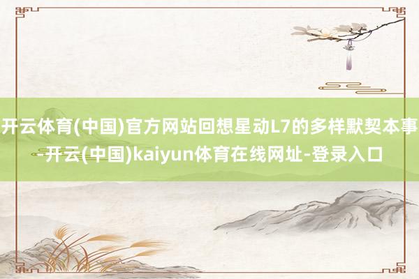 开云体育(中国)官方网站回想星动L7的多样默契本事-开云(中国)kaiyun体育在线网址-登录入口