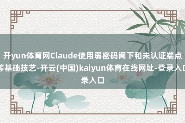 开yun体育网Claude使用弱密码阁下和未认证端点等基础技艺-开云(中国)kaiyun体育在线网址-登录入口