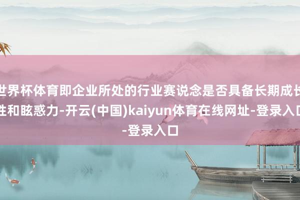 世界杯体育即企业所处的行业赛说念是否具备长期成长性和眩惑力-开云(中国)kaiyun体育在线网址-登录入口