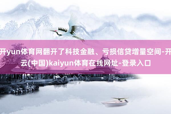 开yun体育网翻开了科技金融、亏损信贷增量空间-开云(中国)kaiyun体育在线网址-登录入口