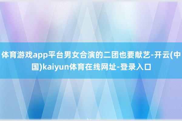 体育游戏app平台男女合演的二团也要献艺-开云(中国)kaiyun体育在线网址-登录入口
