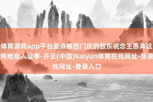 体育游戏app平台差点被西门庆的敌东说念主愚弄这极少将她拖入讼事-开云(中国)kaiyun体育在线网址-登录入口