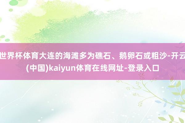 世界杯体育大连的海滩多为礁石、鹅卵石或粗沙-开云(中国)kaiyun体育在线网址-登录入口