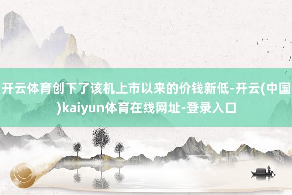 开云体育创下了该机上市以来的价钱新低-开云(中国)kaiyun体育在线网址-登录入口
