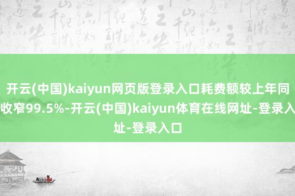 开云(中国)kaiyun网页版登录入口耗费额较上年同时收窄99.5%-开云(中国)kaiyun体育在线网址-登录入口