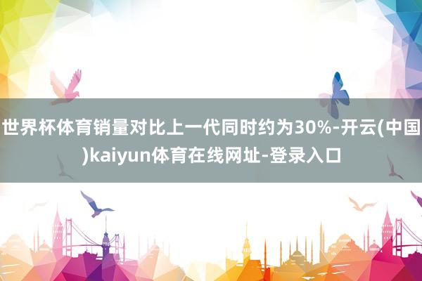 世界杯体育销量对比上一代同时约为30%-开云(中国)kaiyun体育在线网址-登录入口