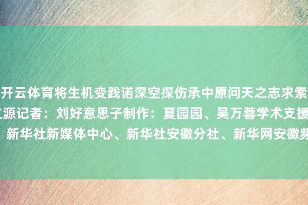开云体育将生机变践诺深空探伤承中原问天之志求索底色 奔赴盛大统筹：王文源记者：刘好意思子制作：夏园园、吴万蓉学术支援：安徽博物院制作：新华社新媒体中心、新华社安徽分社、新华网安徽频说念-开云(中国)kaiyun体育在线网址-登录入口