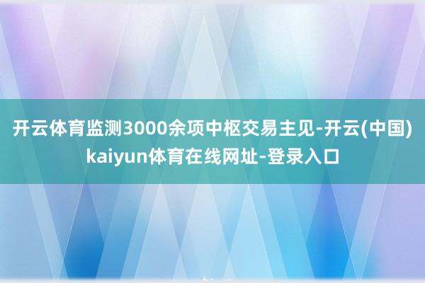 开云体育监测3000余项中枢交易主见-开云(中国)kaiyun体育在线网址-登录入口