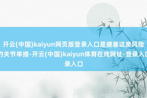 开云(中国)kaiyun网页版登录入口是搪塞这类风险的关节举措-开云(中国)kaiyun体育在线网址-登录入口