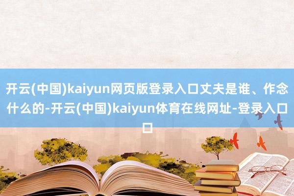开云(中国)kaiyun网页版登录入口丈夫是谁、作念什么的-开云(中国)kaiyun体育在线网址-登录入口