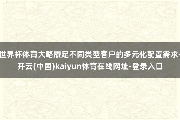 世界杯体育大略餍足不同类型客户的多元化配置需求-开云(中国)kaiyun体育在线网址-登录入口