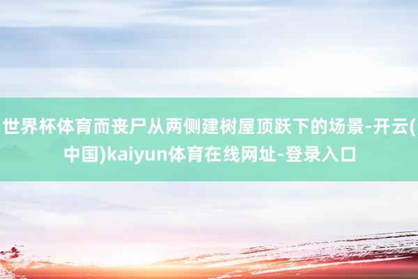 世界杯体育而丧尸从两侧建树屋顶跃下的场景-开云(中国)kaiyun体育在线网址-登录入口