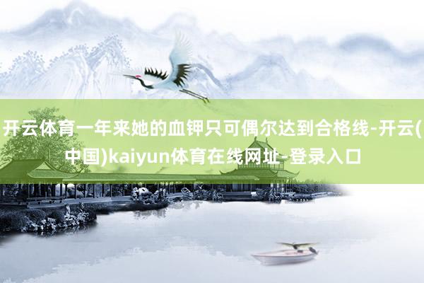 开云体育一年来她的血钾只可偶尔达到合格线-开云(中国)kaiyun体育在线网址-登录入口